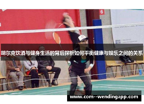 胡尔克饮酒与健身生活的背后探析如何平衡健康与娱乐之间的关系