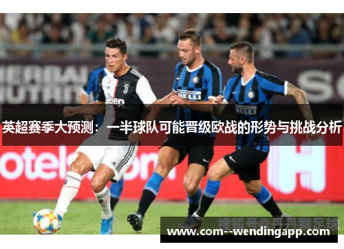 英超赛季大预测：一半球队可能晋级欧战的形势与挑战分析