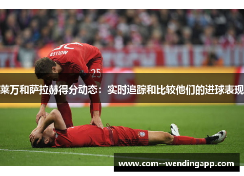 莱万和萨拉赫得分动态：实时追踪和比较他们的进球表现