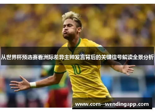 从世界杯预选赛看洲际差异主帅发言背后的关键信号解读全景分析