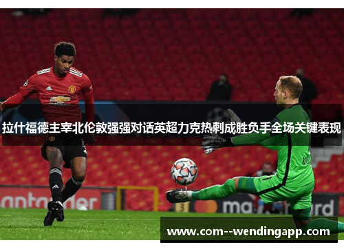 拉什福德主宰北伦敦强强对话英超力克热刺成胜负手全场关键表现