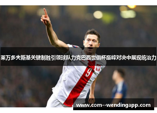 莱万多夫斯基关键制胜引领球队力克巴西世俱杯巅峰对决中展现统治力