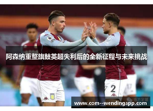 阿森纳重整旗鼓英超失利后的全新征程与未来挑战