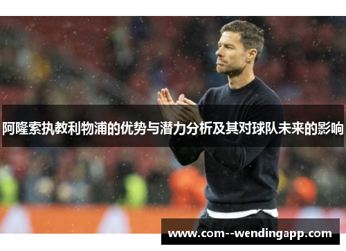阿隆索执教利物浦的优势与潜力分析及其对球队未来的影响