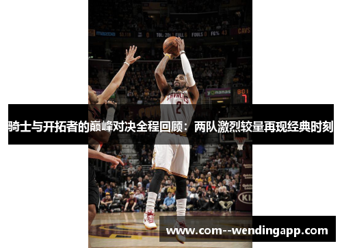 骑士与开拓者的巅峰对决全程回顾：两队激烈较量再现经典时刻