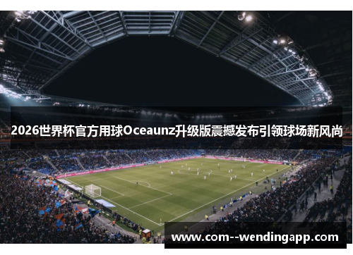 2026世界杯官方用球Oceaunz升级版震撼发布引领球场新风尚