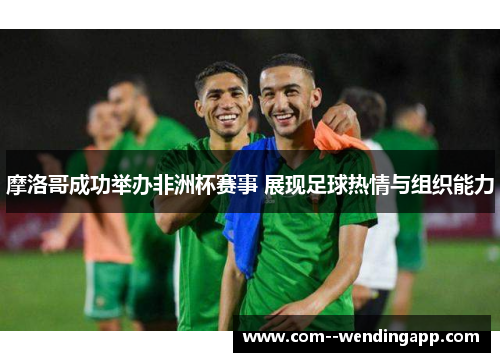 摩洛哥成功举办非洲杯赛事 展现足球热情与组织能力