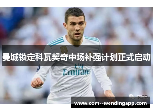 曼城锁定科瓦契奇中场补强计划正式启动