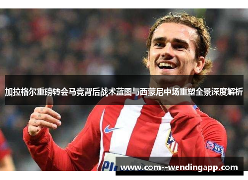 加拉格尔重磅转会马竞背后战术蓝图与西蒙尼中场重塑全景深度解析