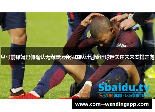 皇马前锋姆巴佩确认无缘奥运会法国队计划受挫球迷关注未来安排走向