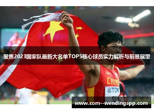 聚焦2023国家队最新大名单TOP5核心球员实力解析与前景展望 聚焦2023国家队最新大名单TOP5核心球员实力解析与前景展望
