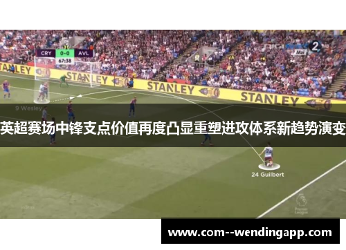 英超赛场中锋支点价值再度凸显重塑进攻体系新趋势演变 英超赛场中锋支点价值再度凸显重塑进攻体系新趋势演变
