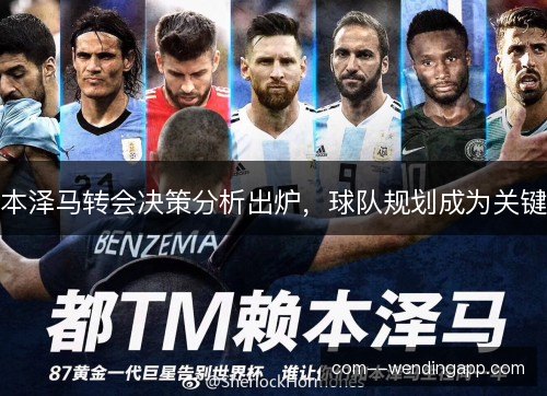 本泽马转会决策分析出炉,球队规划成为关键 本泽马转会决策分析出炉,球队规划成为关键