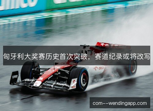 匈牙利大奖赛历史首次突破,赛道纪录或将改写 匈牙利大奖赛历史首次突破,赛道纪录或将改写